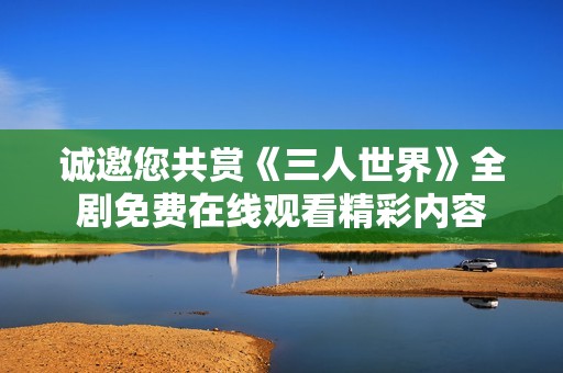 诚邀您共赏《三人世界》全剧免费在线观看精彩内容