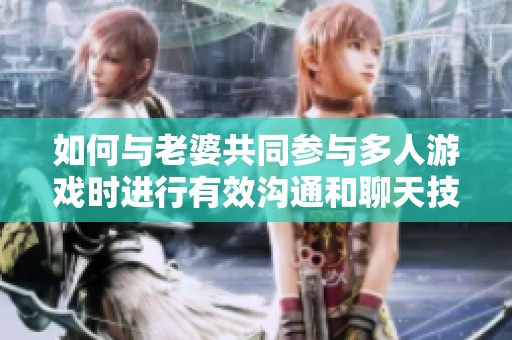 如何与老婆共同参与多人游戏时进行有效沟通和聊天技巧