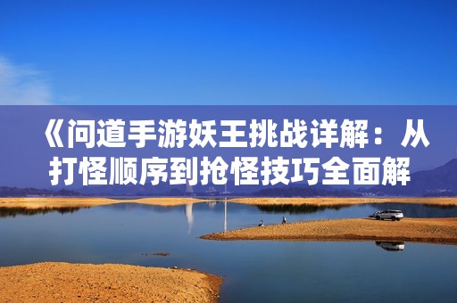 《问道手游妖王挑战详解：从打怪顺序到抢怪技巧全面解析》