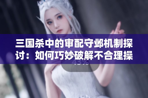三国杀中的审配守邺机制探讨：如何巧妙破解不合理操作