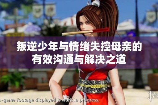 叛逆少年与情绪失控母亲的有效沟通与解决之道