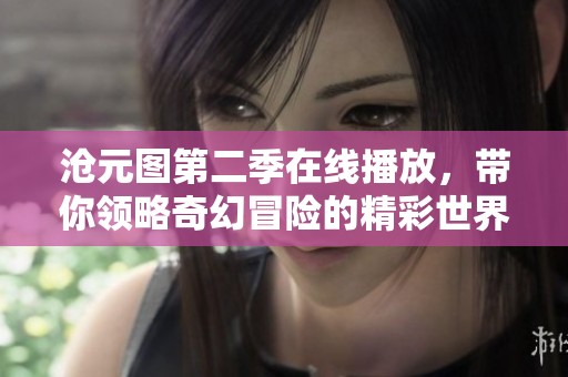 沧元图第二季在线播放，带你领略奇幻冒险的精彩世界
