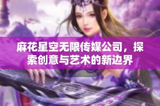 麻花星空无限传媒公司，探索创意与艺术的新边界