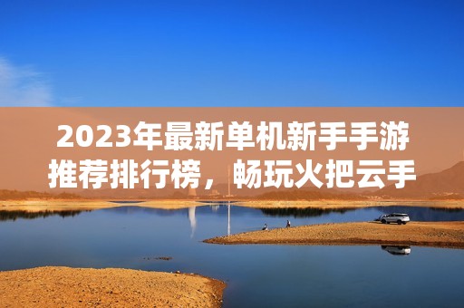 2023年最新单机新手手游推荐排行榜，畅玩火把云手游网精选佳作