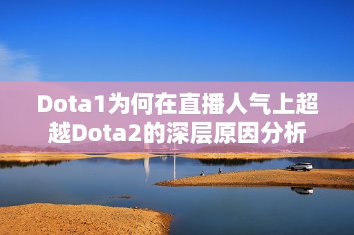 Dota1为何在直播人气上超越Dota2的深层原因分析