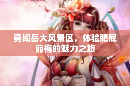 勇闯岳大风景区，体验肥屁丽梅的魅力之旅
