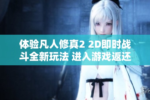 体验凡人修真2 2D即时战斗全新玩法 进入游戏返还120%奖励