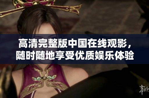 高清完整版中国在线观影，随时随地享受优质娱乐体验