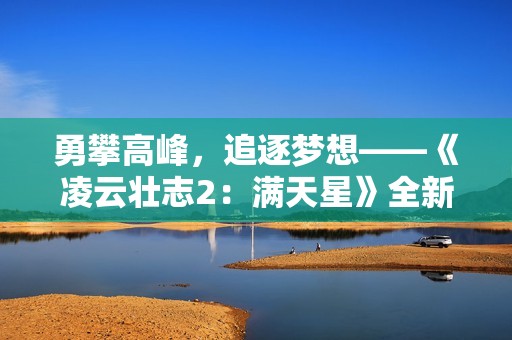 勇攀高峰，追逐梦想——《凌云壮志2：满天星》全新解读