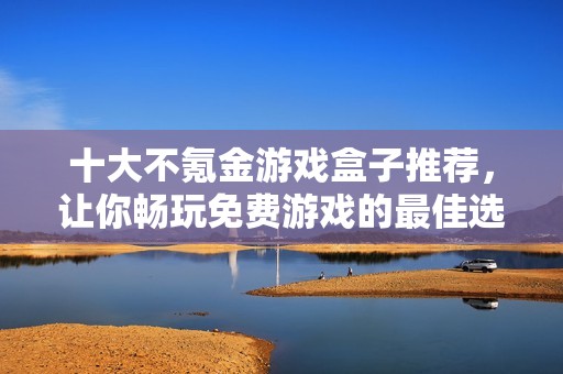 十大不氪金游戏盒子推荐，让你畅玩免费游戏的最佳选择