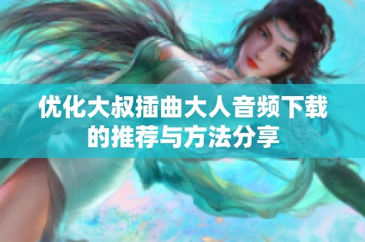 优化大叔插曲大人音频下载的推荐与方法分享