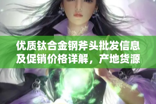 优质钛合金钢斧头批发信息及促销价格详解，产地货源一网打尽
