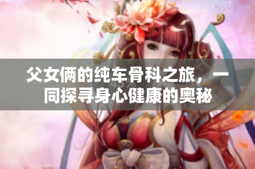 父女俩的纯车骨科之旅，一同探寻身心健康的奥秘