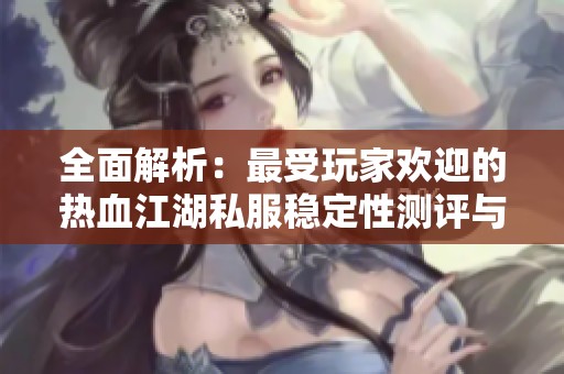 全面解析：最受玩家欢迎的热血江湖私服稳定性测评与选择指南