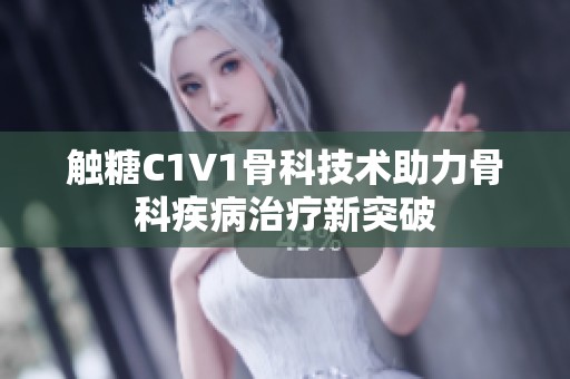 触糖C1V1骨科技术助力骨科疾病治疗新突破