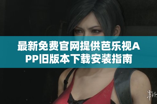 最新免费官网提供芭乐视APP旧版本下载安装指南