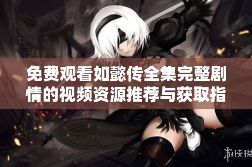 免费观看如懿传全集完整剧情的视频资源推荐与获取指南