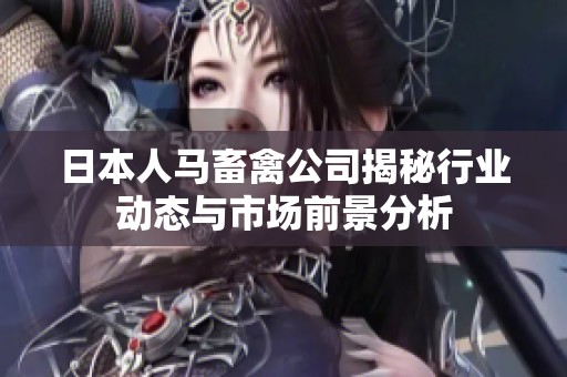 日本人马畜禽公司揭秘行业动态与市场前景分析