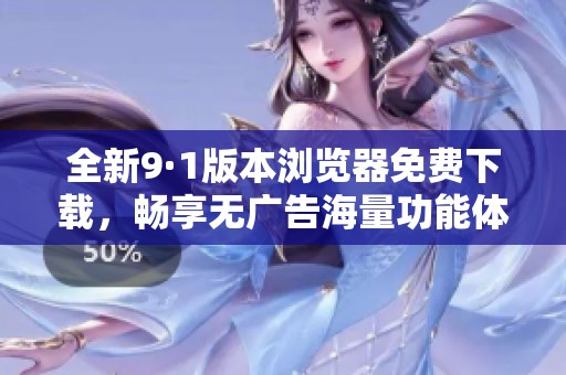 全新9·1版本浏览器免费下载，畅享无广告海量功能体验