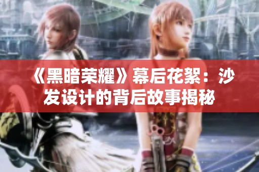 《黑暗荣耀》幕后花絮：沙发设计的背后故事揭秘