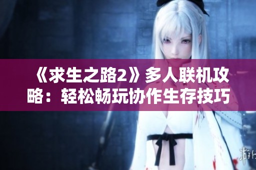 《求生之路2》多人联机攻略：轻松畅玩协作生存技巧分享