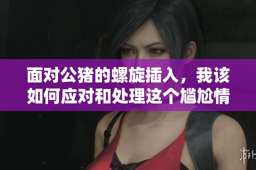 面对公猪的螺旋插入，我该如何应对和处理这个尴尬情况