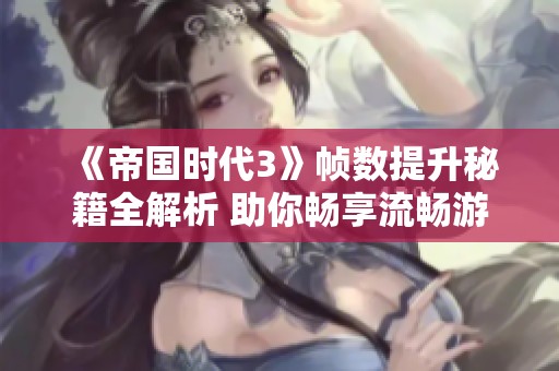 《帝国时代3》帧数提升秘籍全解析 助你畅享流畅游戏体验