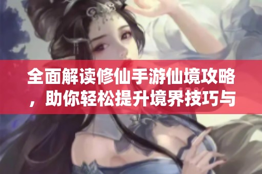全面解读修仙手游仙境攻略，助你轻松提升境界技巧与方法