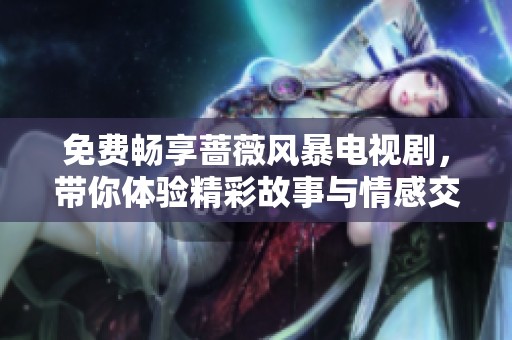 免费畅享蔷薇风暴电视剧，带你体验精彩故事与情感交织