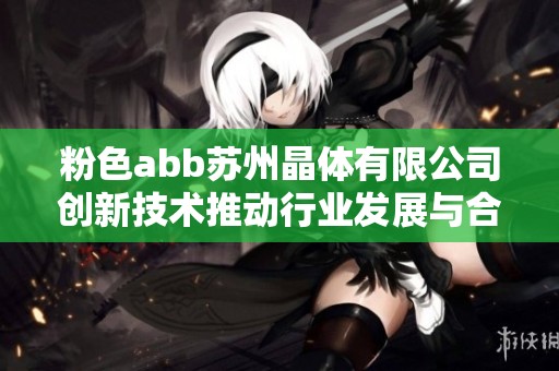 粉色abb苏州晶体有限公司创新技术推动行业发展与合作新模式