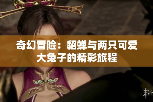 奇幻冒险：貂蝉与两只可爱大兔子的精彩旅程