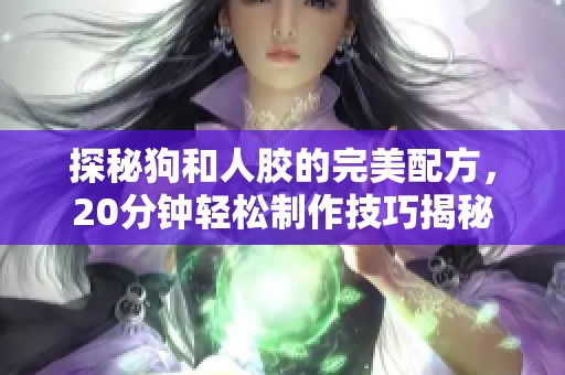 探秘狗和人胶的完美配方，20分钟轻松制作技巧揭秘