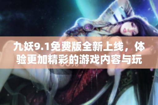 九妖9.1免费版全新上线，体验更加精彩的游戏内容与玩法