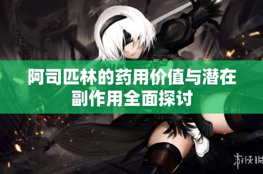 阿司匹林的药用价值与潜在副作用全面探讨