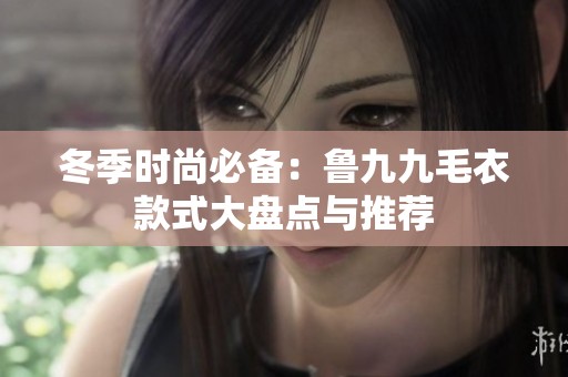 冬季时尚必备：鲁九九毛衣款式大盘点与推荐