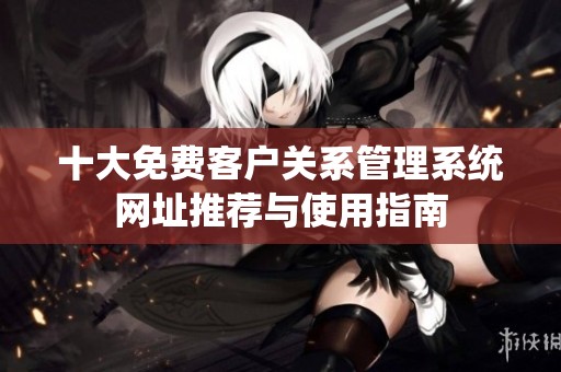 十大免费客户关系管理系统网址推荐与使用指南