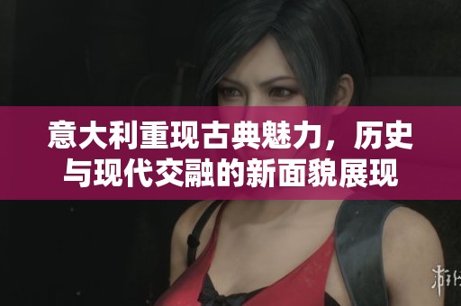 意大利重现古典魅力，历史与现代交融的新面貌展现