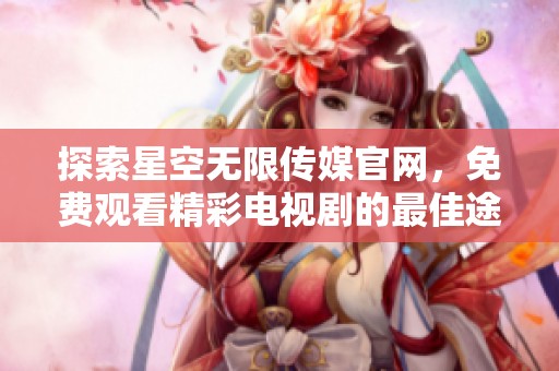 探索星空无限传媒官网，免费观看精彩电视剧的最佳途径
