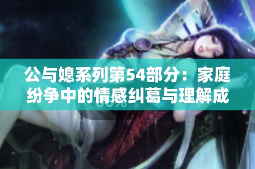 公与媳系列第54部分：家庭纷争中的情感纠葛与理解成长