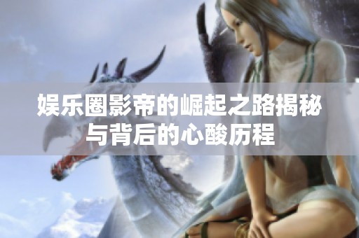 娱乐圈影帝的崛起之路揭秘与背后的心酸历程