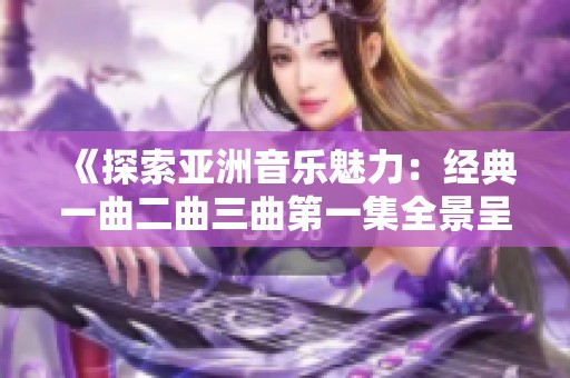 《探索亚洲音乐魅力：经典一曲二曲三曲第一集全景呈现》