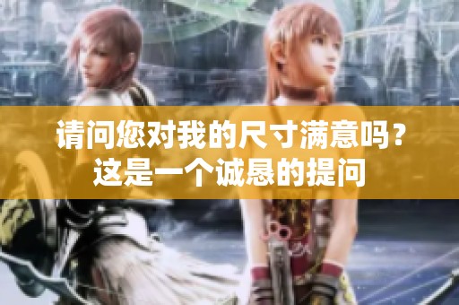 请问您对我的尺寸满意吗？这是一个诚恳的提问