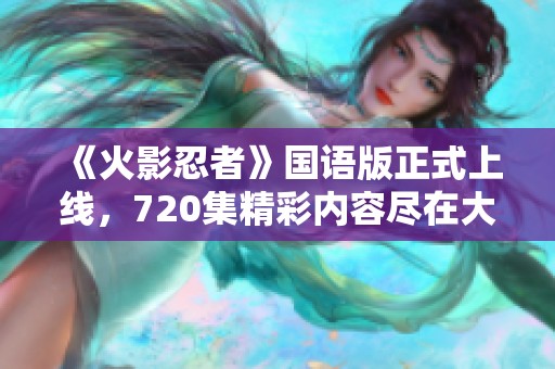 《火影忍者》国语版正式上线，720集精彩内容尽在大众网报道