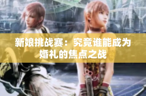 新娘挑战赛：究竟谁能成为婚礼的焦点之战