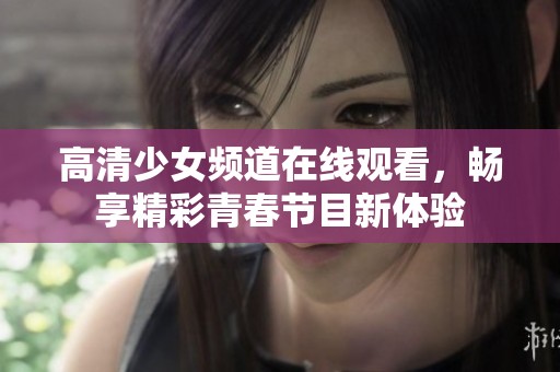 高清少女频道在线观看，畅享精彩青春节目新体验