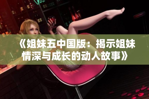 《姐妹五中国版：揭示姐妹情深与成长的动人故事》