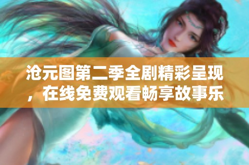 沧元图第二季全剧精彩呈现，在线免费观看畅享故事乐趣