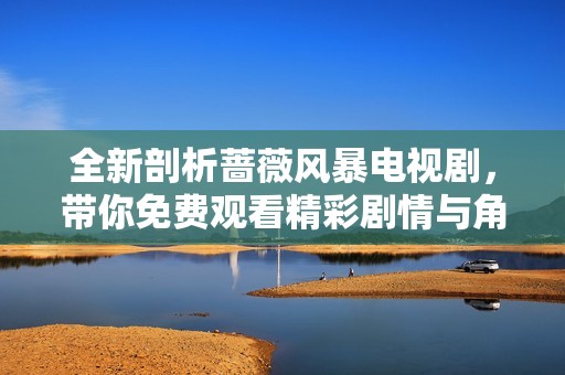 全新剖析蔷薇风暴电视剧，带你免费观看精彩剧情与角色发展