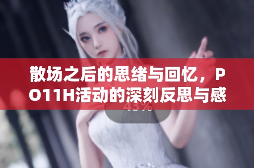 散场之后的思绪与回忆，PO11H活动的深刻反思与感悟