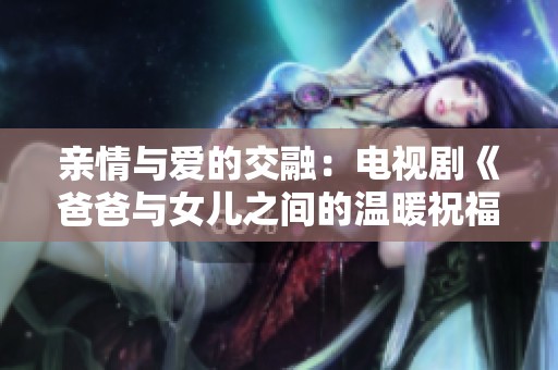亲情与爱的交融：电视剧《爸爸与女儿之间的温暖祝福》